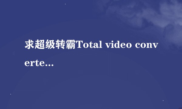 求超级转霸Total video converter3.22版注册码，谢谢！急用！