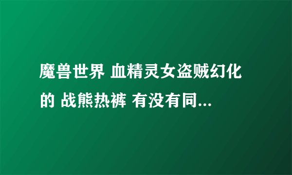 魔兽世界 血精灵女盗贼幻化 的 战熊热裤 有没有同模型纯黑色的 皮甲腿啊，团长说得找史诗级盗贼解答