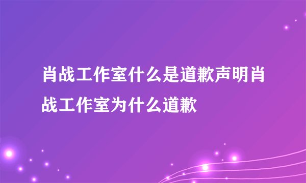 肖战工作室什么是道歉声明肖战工作室为什么道歉