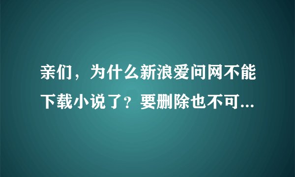 亲们，为什么新浪爱问网不能下载小说了？要删除也不可能删除那么多啊！很多有名的小说都不能下了？