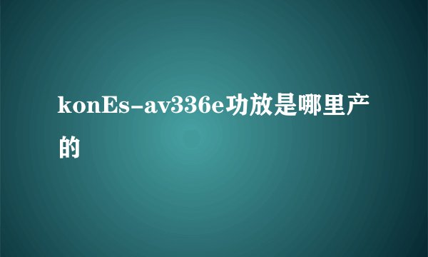 konEs-av336e功放是哪里产的
