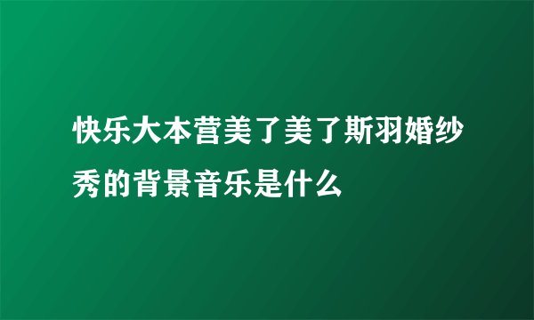 快乐大本营美了美了斯羽婚纱秀的背景音乐是什么