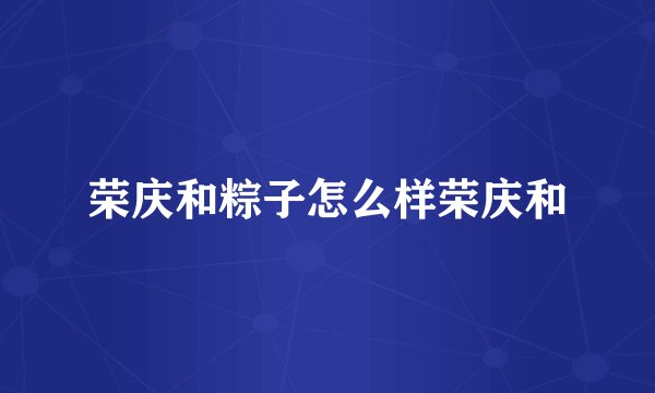 荣庆和粽子怎么样荣庆和