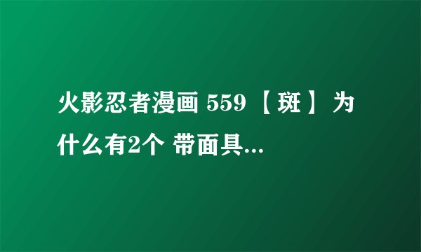 火影忍者漫画 559 【斑】 为什么有2个 带面具到底是谁啊 ！