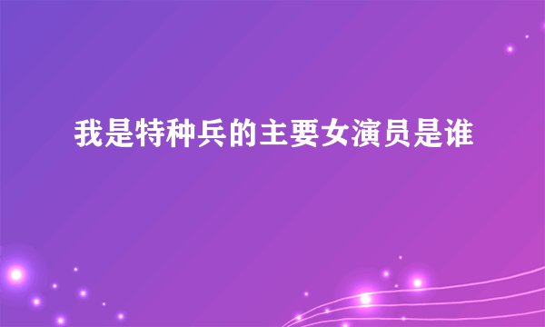 我是特种兵的主要女演员是谁