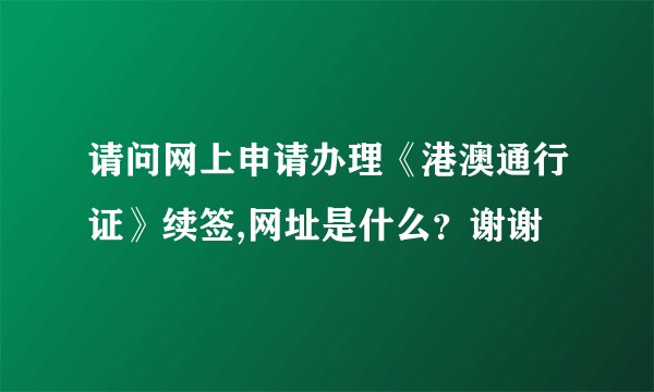 请问网上申请办理《港澳通行证》续签,网址是什么？谢谢