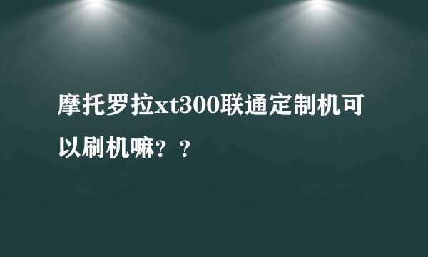 摩托罗拉xt300联通定制机可以刷机嘛？？