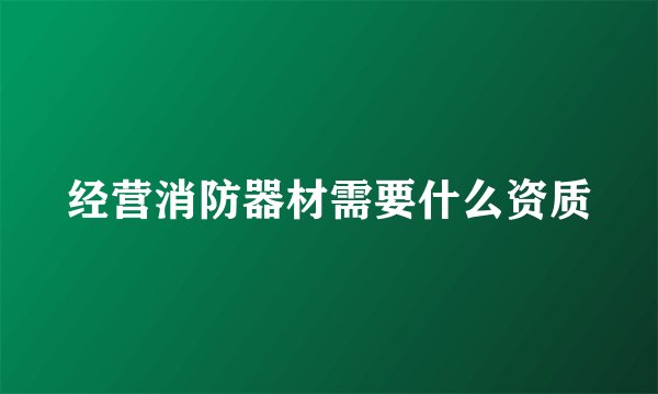 经营消防器材需要什么资质