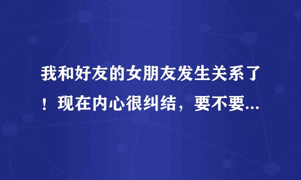我和好友的女朋友发生关系了！现在内心很纠结，要不要告诉他这个事实，见到他也不好意思的