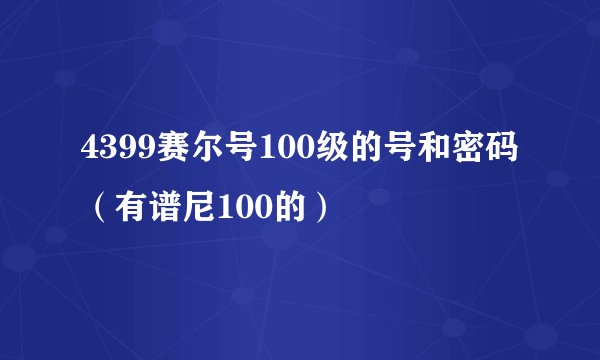 4399赛尔号100级的号和密码（有谱尼100的）