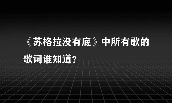 《苏格拉没有底》中所有歌的歌词谁知道？