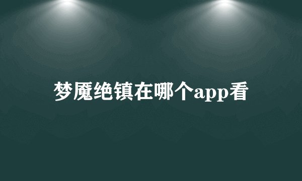 梦魇绝镇在哪个app看