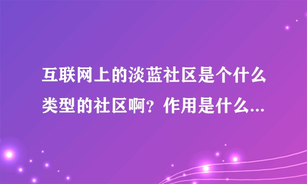 互联网上的淡蓝社区是个什么类型的社区啊？作用是什么啊？用手机能登录吗？
