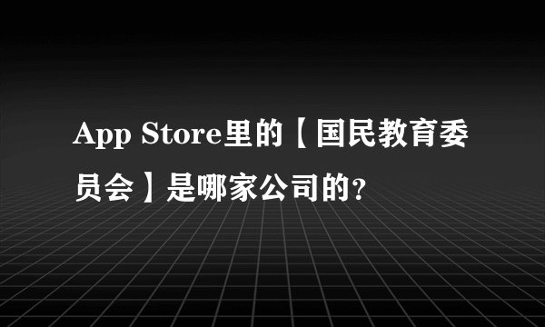 App Store里的【国民教育委员会】是哪家公司的？