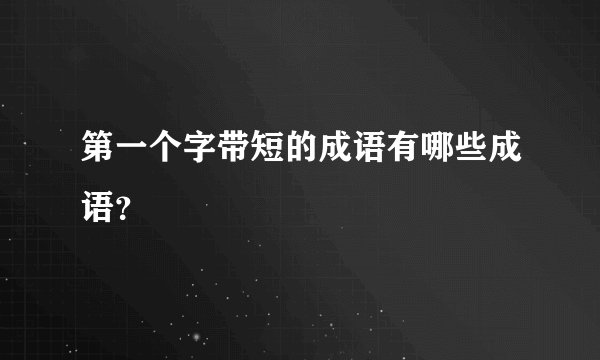 第一个字带短的成语有哪些成语？