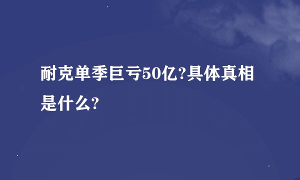 耐克单季巨亏50亿?具体真相是什么?