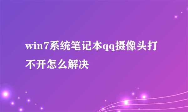 win7系统笔记本qq摄像头打不开怎么解决