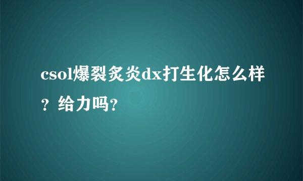 csol爆裂炙炎dx打生化怎么样？给力吗？