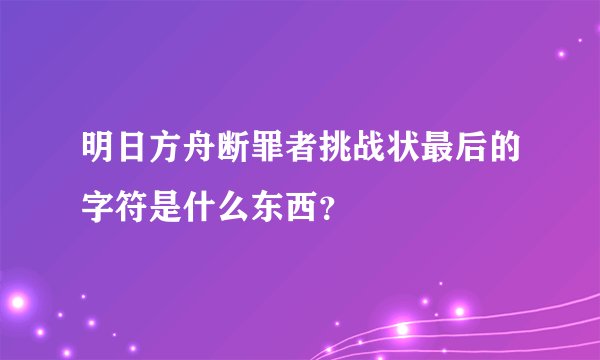 明日方舟断罪者挑战状最后的字符是什么东西？
