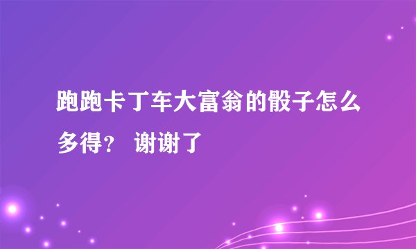 跑跑卡丁车大富翁的骰子怎么多得？ 谢谢了