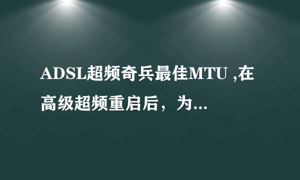 ADSL超频奇兵最佳MTU ,在高级超频重启后，为什么不是重启前校验到的最佳值？