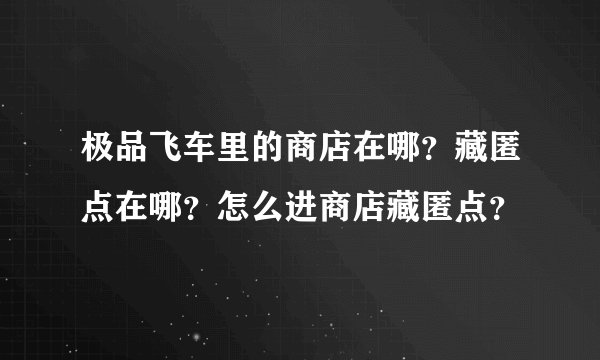 极品飞车里的商店在哪？藏匿点在哪？怎么进商店藏匿点？