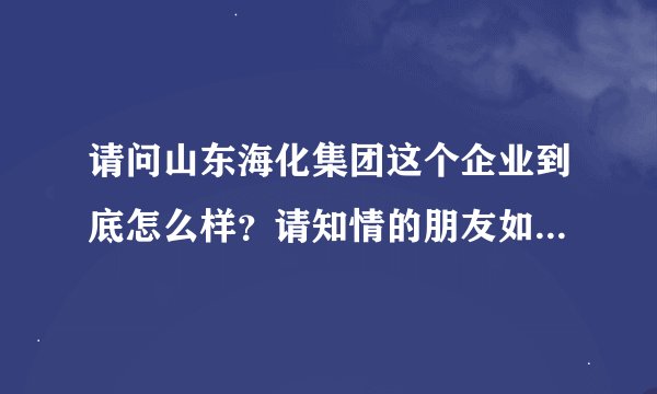 请问山东海化集团这个企业到底怎么样？请知情的朋友如实回答谢谢啦！