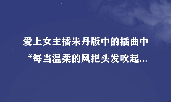 爱上女主播朱丹版中的插曲中“每当温柔的风把头发吹起，就让我想起那时别离情景”这首歌的歌名是什么