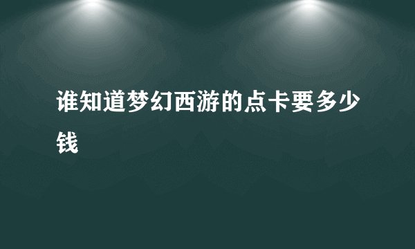 谁知道梦幻西游的点卡要多少钱
