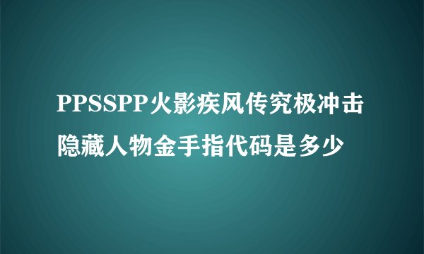 PPSSPP火影疾风传究极冲击隐藏人物金手指代码是多少