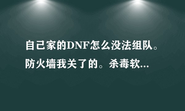 自己家的DNF怎么没法组队。防火墙我关了的。杀毒软件也关了。怎么办啊？？？