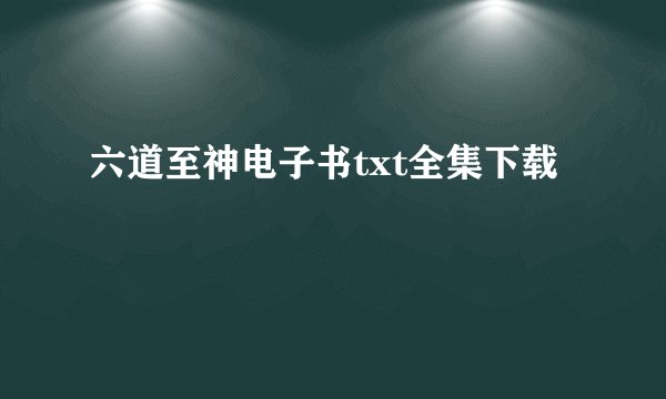 六道至神电子书txt全集下载