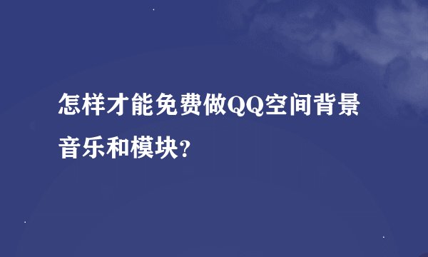 怎样才能免费做QQ空间背景音乐和模块？
