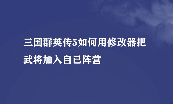 三国群英传5如何用修改器把武将加入自己阵营