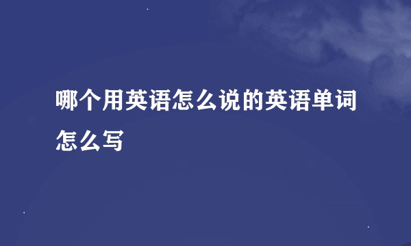 哪个用英语怎么说的英语单词怎么写