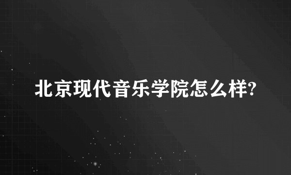 北京现代音乐学院怎么样?