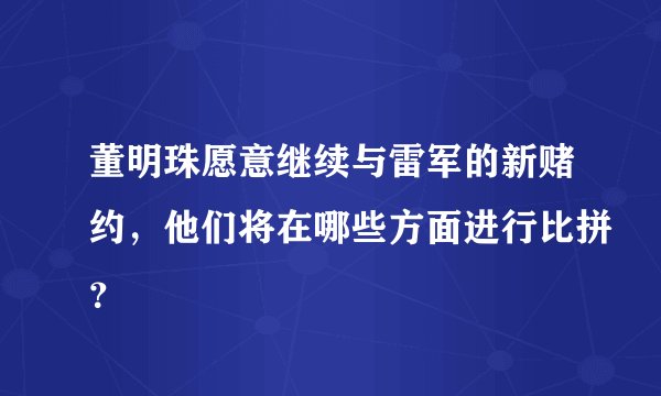 董明珠愿意继续与雷军的新赌约，他们将在哪些方面进行比拼？