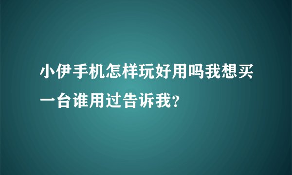 小伊手机怎样玩好用吗我想买一台谁用过告诉我？