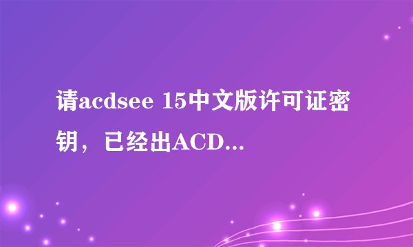 请acdsee 15中文版许可证密钥，已经出ACDsee15中文版了请大神指教一下密钥或者破解过程。