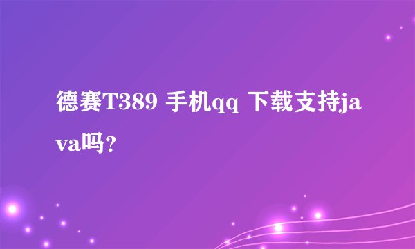 德赛T389 手机qq 下载支持java吗？