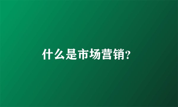 什么是市场营销？