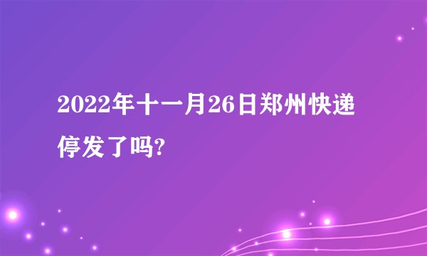 2022年十一月26日郑州快递停发了吗?