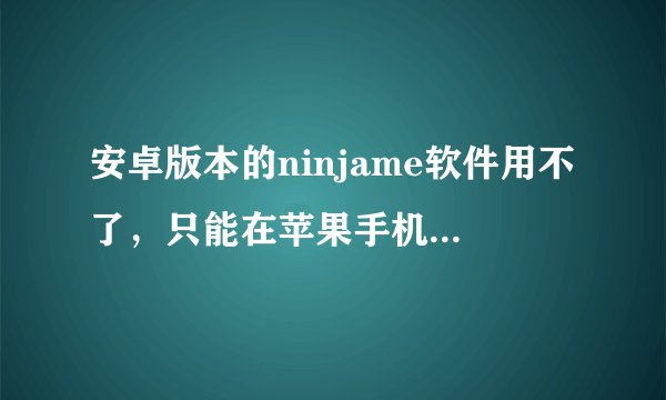 安卓版本的ninjame软件用不了，只能在苹果手机运行，有没有安卓本能的类似ninjame的软件？请高手指点。
