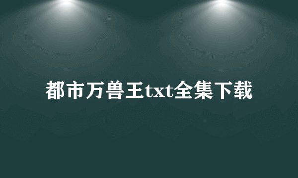 都市万兽王txt全集下载