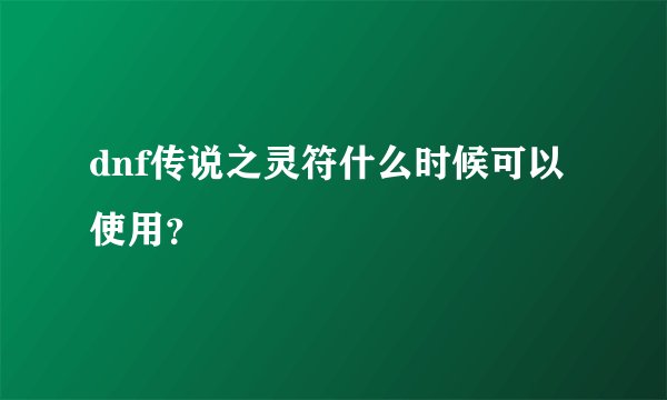 dnf传说之灵符什么时候可以使用？