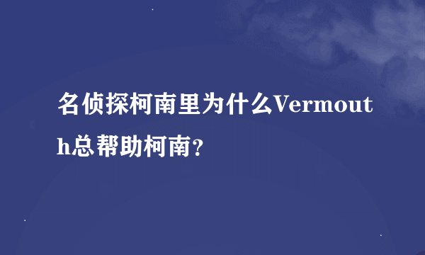 名侦探柯南里为什么Vermouth总帮助柯南？
