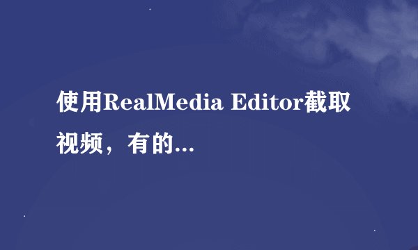 使用RealMedia Editor截取视频，有的文件始终打不开该怎么办？