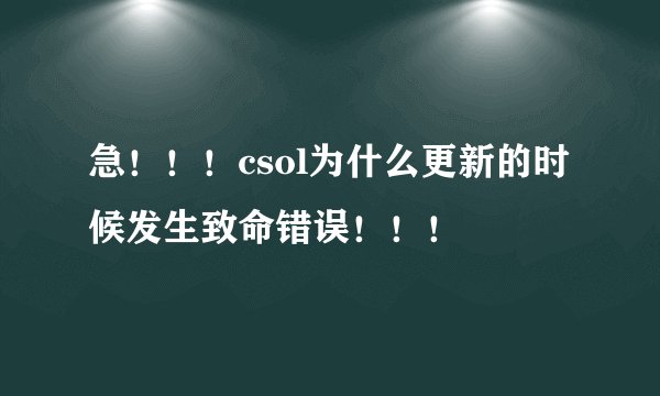 急！！！csol为什么更新的时候发生致命错误！！！