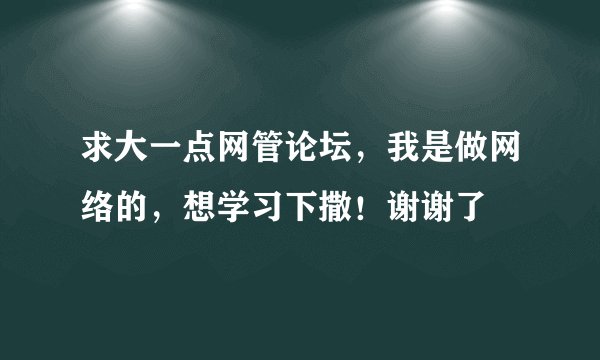 求大一点网管论坛，我是做网络的，想学习下撒！谢谢了