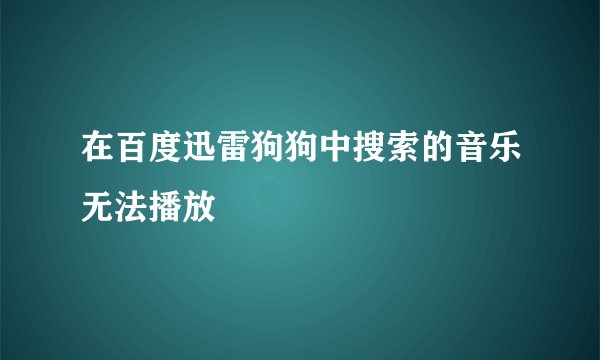在百度迅雷狗狗中搜索的音乐无法播放